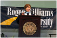 Mrs. Laura Bush delivers the commencement speech on Saturday, May 20, 2006, to Roger Williams University's graduating class of 2006, in Bristol, Rhode Island. In her remark, Mrs. Bush recognized Nadima Sahar, Arezo Kohistani and Mahbooba Babrakzai, the first graduates of the Initiative to Educate Afghan Women at Roger Williams University: “American women know that Afghanistan's future success requires widespread education among Afghans. By educating promising young Afghan women in American colleges, the Initiative is making sure Afghanistan‘s future leaders will extend the freedom and opportunity of their new democracy to all Afghans including women and girls,” said Mrs. Bush.