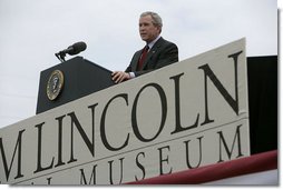President George W. Bush speaks at the dedication of the Abraham Lincoln Presidential Library and Museum in Springfield, Ill., Tuesday, April 19, 2005. "When his life was taken, Abraham Lincoln assumed a greater role in the story of America than man or President," said President Bush. "Every generation has looked up to him as the Great Emancipator, the hero of unity, and the martyr of freedom."  White House photo by Eric Draper