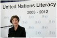 Mrs. Laura Bush addresses the United Nations Literacy Decade Mid-Decade Review Report group at the United Nations in New York City, Oct. 7, 2007. Mrs. Bush will serve as Honorary Ambassador to the United Nations Literacy Decade through the group's term in 2012. She told the group that their activities have significantly raised awareness about literacy worldwide, yet there is much more work needed.