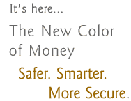 It's Here. The New Color of Money. Safer. Smater. More Secure