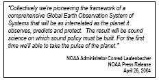 Collectively we’re pioneering the framework of a comprehensive Global Earth Observation System of Systems that will be as interrelated as the planet it observes, predicts and protect. The result will be sound science on which sound policy must be built. For the first time we’ll able to take the pulse of the planet. NOAA Administrator Conrad Lautenbacher NOAA Press Release April 26, 2004