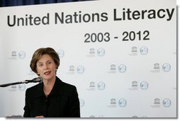 Mrs. Laura Bush addresses the United Nations Literacy Decade Mid-Decade Review Report group at the United Nations in New York City, Oct. 7, 2007. Mrs. Bush will serve as Honorary Ambassador to the United Nations Literacy Decade through the group's term in 2012. She told the group that their activities have significantly raised awareness about literacy worldwide, yet there is much more work needed. White House photo by Joyce N. Boghosian